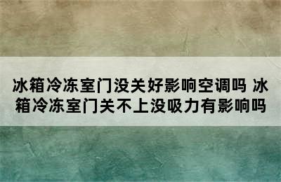 冰箱冷冻室门没关好影响空调吗 冰箱冷冻室门关不上没吸力有影响吗